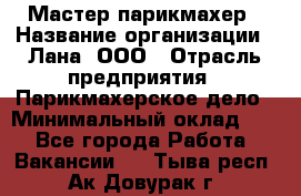 Мастер-парикмахер › Название организации ­ Лана, ООО › Отрасль предприятия ­ Парикмахерское дело › Минимальный оклад ­ 1 - Все города Работа » Вакансии   . Тыва респ.,Ак-Довурак г.